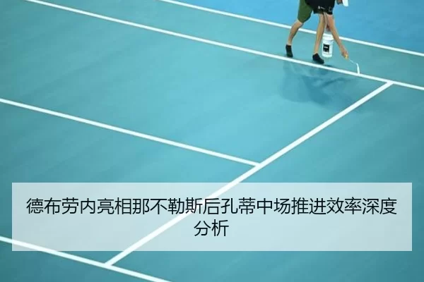 德布劳内亮相那不勒斯后孔蒂中场推进效率深度分析