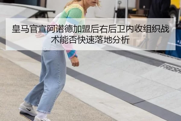 皇马官宣阿诺德加盟后右后卫内收组织战术能否快速落地分析 - MGSPORTS